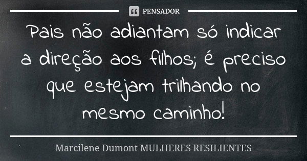 Pais não adiantam só indicar a direção aos filhos; é preciso que estejam trilhando no mesmo caminho!... Frase de Marcilene Dumont- MULHERES RESILIENTES.