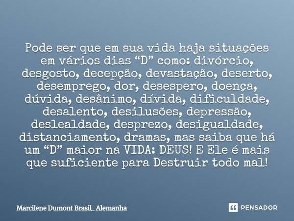 Pode ser que em sua vida haja situações em vários dias “D” como: divórcio, desgosto, decepção, devastação, deserto, desemprego, dor, desespero, doença, dúvida, ... Frase de Marcilene Dumont Brasil_ Alemanha.