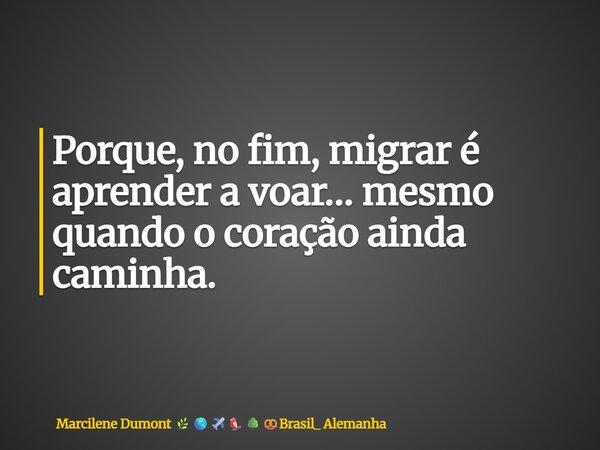 ⁠Porque, no fim, migrar é aprender a voar… mesmo quando o coração ainda caminha.... Frase de Marcilene Dumont Brasil_ Alemanha.