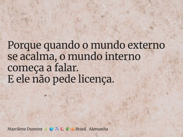 ⁠Porque quando o mundo externo se acalma, o mundo interno começa a falar. E ele não pede licença.... Frase de Marcilene Dumont Brasil_ Alemanha.