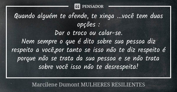 Quando alguém te ofende, te xinga ...você tem duas opções : Dar o troco ou calar-se. Nem sempre o que é dito sobre sua pessoa diz respeito a você,por tanto se i... Frase de Marcilene Dumont- Mulheres Resilientes.