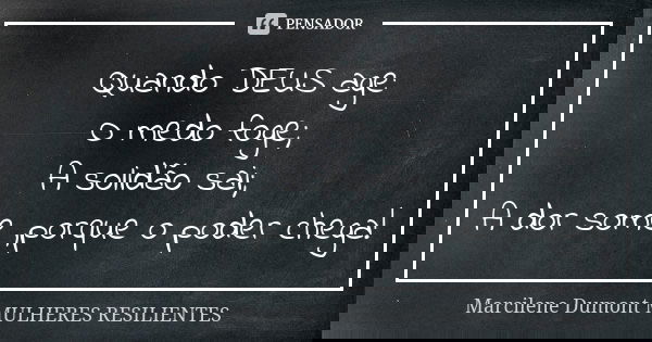 Quando DEUS age: O medo foge; A solidão sai; A dor some ,porque o poder chega!... Frase de Marcilene Dumont- Mulheres Resilientes.