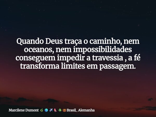 Quando Deus traça o caminho, nem oceanos, nem impossibilidades conseguem impedir a travessia , a fé transforma limites em passagem.⁠... Frase de Marcilene Dumont Brasil_ Alemanha.