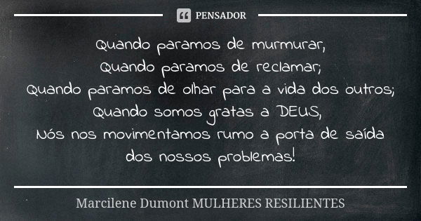 Quando paramos de murmurar, Quando paramos de reclamar; Quando paramos de olhar para a vida dos outros; Quando somos gratas a DEUS, Nós nos movimentamos rumo a ... Frase de Marcilene Dumont - MULHERES RESILIENTES.