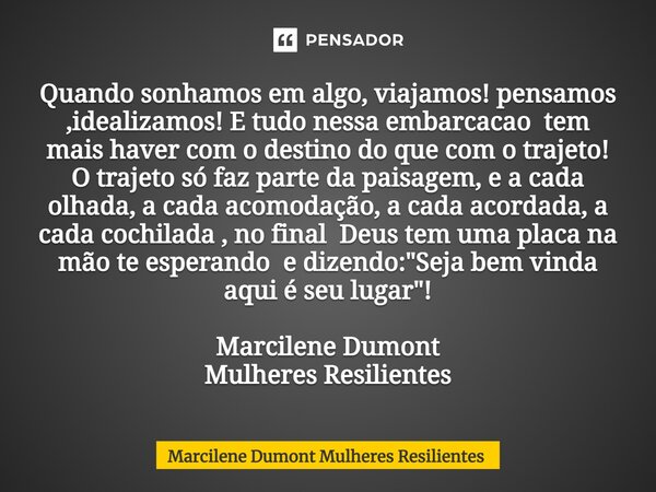 ⁠Quando sonhamos em algo, viajamos! pensamos ,idealizamos! E tudo nessa embarcação tem mais haver com o destino do que com o trajeto! O trajeto só faz parte da ... Frase de Marcilene Dumont MULHERES RESILIENTES.