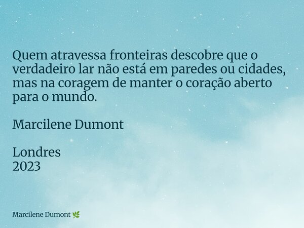Quem atravessa fronteiras descobre que o verdadeiro lar não está em paredes ou cidades, mas na coragem de manter o coração aberto para o mundo. Marcilene Dumont... Frase de Marcilene Dumont.
