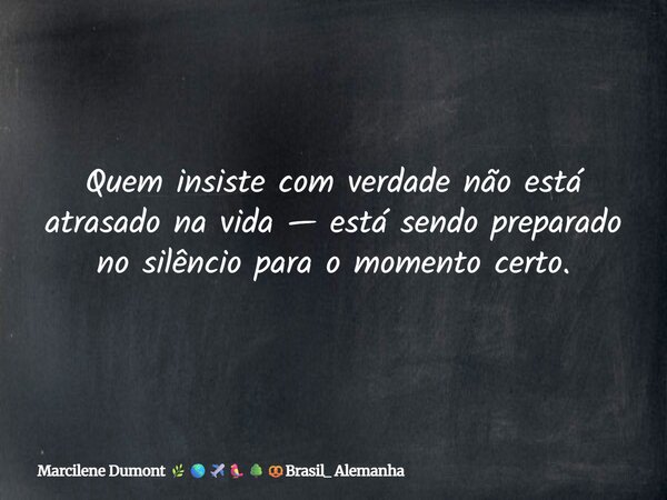 Quem insiste com verdade não está atrasado na vida — está sendo preparado no silêncio para o momento certo.⁠... Frase de Marcilene Dumont Brasil_ Alemanha.