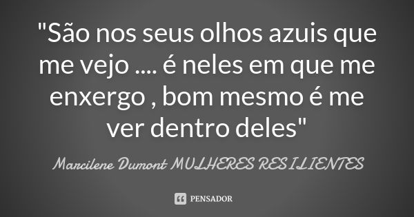 "São nos seus olhos azuis que me vejo .... é neles em que me enxergo , bom mesmo é me ver dentro deles"... Frase de Marcilene Dumont -Mulheres Resilientes.