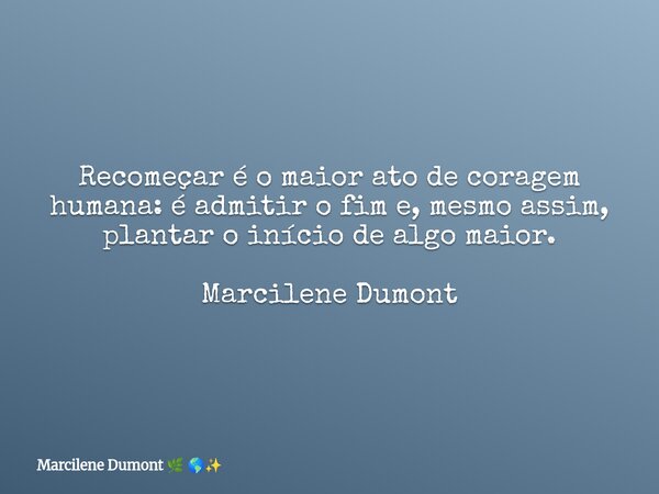 Recomeçar é o maior ato de coragem humana: é admitir o fim e, mesmo assim, plantar o início de algo maior. Marcilene Dumont... Frase de Marcilene Dumont.