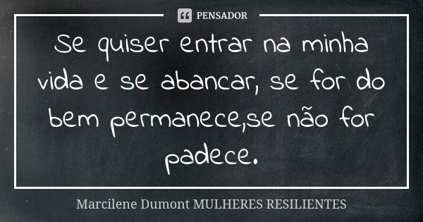 Se quiser entrar na minha vida e se abancar, se for do bem permanece,se não for padece.... Frase de Marcilene Dumont Mulheres Resilientes.