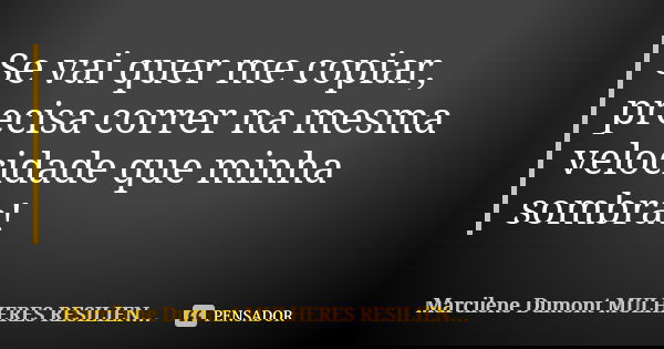 Se vai quer me copiar, precisa correr na mesma velocidade que minha sombra!... Frase de Marcilene Dumont - MULHERES RESILIENTES.