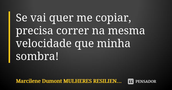 Se vai quer me copiar, precisa correr na mesma velocidade que minha sombra!... Frase de Marcilene Dumont - MULHERES RESILIENTES.