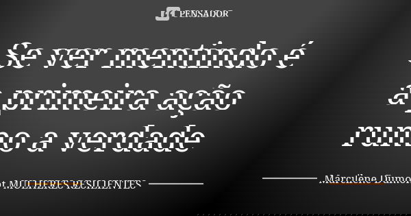 Se ver mentindo é a primeira ação rumo a verdade... Frase de Marcilene Dumont -Mulheres Resilientes.