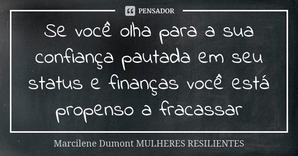 Se você olha para a sua confiança pautada em seu status e finanças você está propenso a fracassar... Frase de Marcilene Dumont - Mulheres Resilientes.