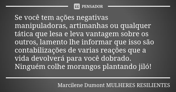 Se você tem ações negativas manipuladoras, artimanhas ou qualquer tática que lesa e leva vantagem sobre os outros, lamento lhe informar que isso são contabiliza... Frase de Marcilene Dumont - MULHERES RESILIENTES.