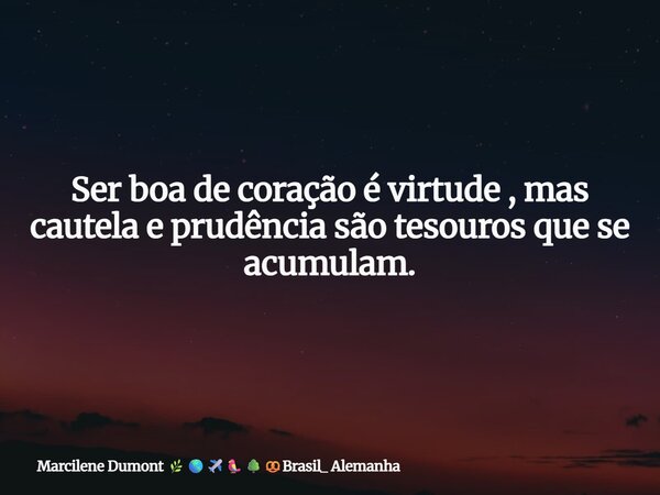 Ser boa de coração é virtude , mas cautela e prudência são tesouros que se acumulam.... Frase de Marcilene Dumont Brasil_ Alemanha.