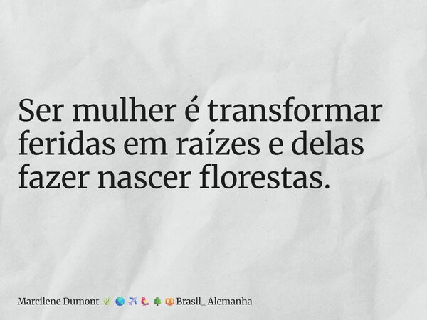 ⁠Ser mulher é transformar feridas em raízes e delas fazer nascer florestas.... Frase de Marcilene Dumont Brasil_ Alemanha.