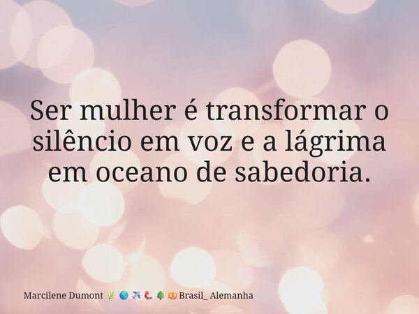 ⁠Ser mulher é transformar o silêncio em voz e a lágrima em oceano de sabedoria.... Frase de Marcilene Dumont Brasil_ Alemanha.