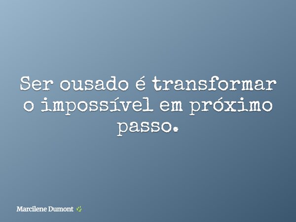Ser ousado é transformar o impossível em próximo passo.... Frase de Marcilene Dumont.