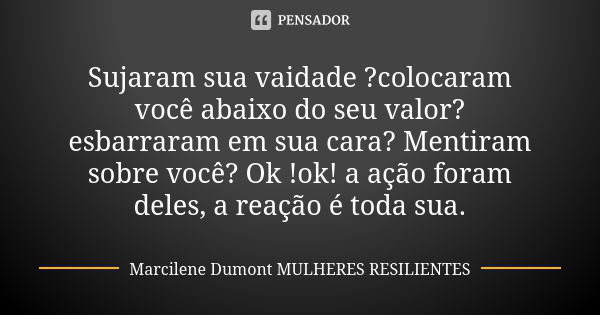 Sujaram sua vaidade ?colocaram você abaixo do seu valor? esbarraram em sua cara? Mentiram sobre você? Ok !ok! a ação foram deles, a reação é toda sua.... Frase de Marcilene Dumont Mulheres Resilientes.