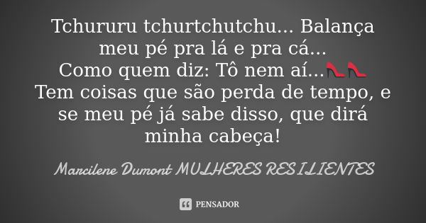 Tchururu tchurtchutchu... Balança meu pé pra lá e pra cá... Como quem diz: Tô nem aí...👠👠 Tem coisas que são perda de tempo, e se meu pé já sabe disso, que dirá... Frase de Marcilene Dumont - Mulheres Resilientes.