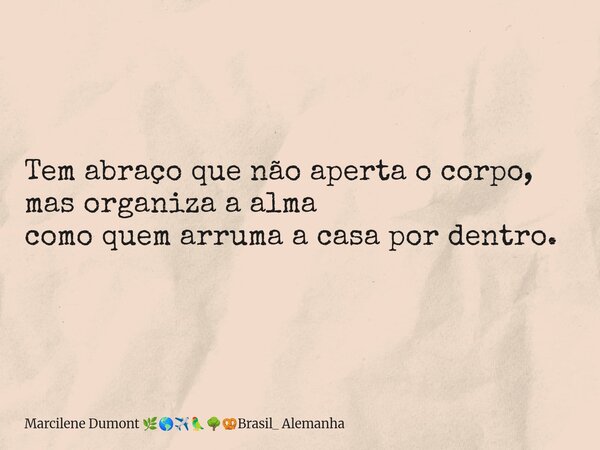 Tem abraço que não aperta o corpo, mas organiza a alma como quem arruma a casa por dentro.... Frase de Marcilene Dumont Brasil_ Alemanha.