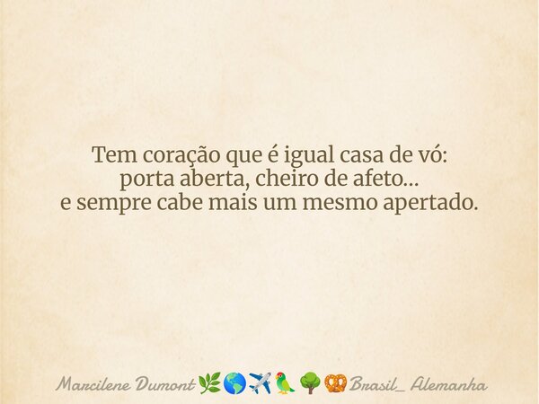 Tem coração que é igual casa de vó: porta aberta, cheiro de afeto… e sempre cabe mais um mesmo apertado. ⁠... Frase de Marcilene Dumont Brasil_ Alemanha.