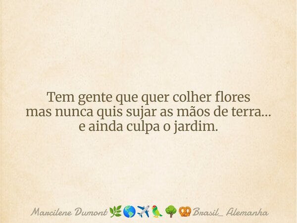 ⁠Tem gente que quer colher flores mas nunca quis sujar as mãos de terra… e ainda culpa o jardim.... Frase de Marcilene Dumont Brasil_ Alemanha.
