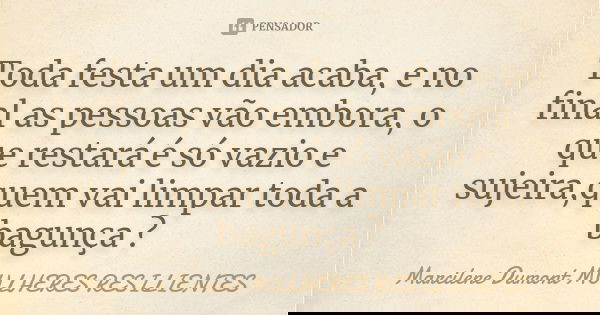Toda festa um dia acaba, e no final as pessoas vão embora, o que restará é só vazio e sujeira,quem vai limpar toda a bagunça ?... Frase de Marcilene Dumont. Mulheres Resilientes.