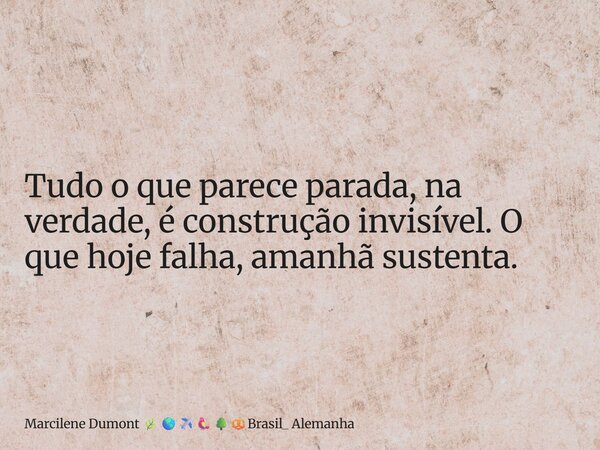 ⁠Tudo o que parece parada, na verdade, é construção invisível. O que hoje falha, amanhã sustenta.... Frase de Marcilene Dumont Brasil_ Alemanha.