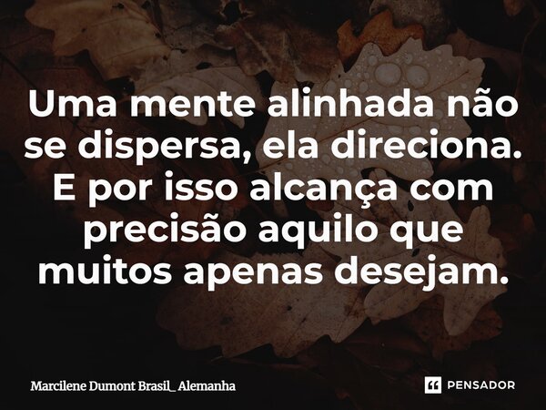Uma mente alinhada não se dispersa, ela direciona. E por isso alcança com precisão aquilo que muitos apenas desejam.... Frase de Marcilene Dumont Brasil_ Alemanha.