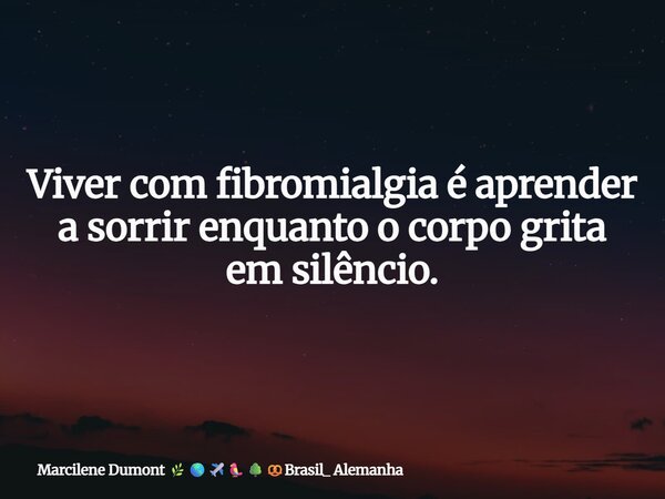 Viver com fibromialgia é aprender a sorrir enquanto o corpo grita em silêncio.... Frase de Marcilene Dumont Brasil_ Alemanha.