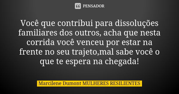 Você que contribui para dissoluções familiares dos outros, acha que nesta corrida você venceu por estar na frente no seu trajeto,mal sabe você o que te espera n... Frase de Marcilene Dumont -Mulheres Resilientes.