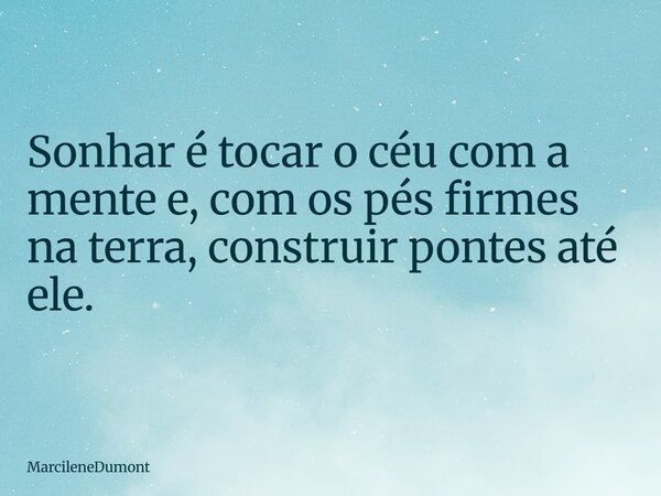 Sonhar é tocar o céu com a mente e, com os pés firmes na terra, construir pontes até ele.... Frase de MarcileneDumont.