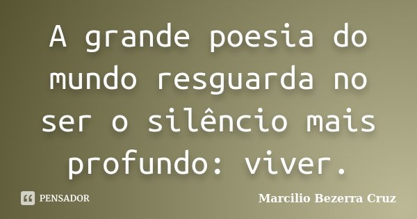 A grande poesia do mundo resguarda no ser o silêncio mais profundo: viver.... Frase de Marcílio Bezerra Cruz.