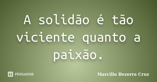 A solidão é tão viciente quanto a paixão.... Frase de Marcilio Bezerra Cruz †.