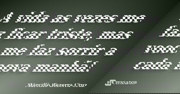 A vida as vezes me faz ficar triste, mas vooc me faz sorrir a cada nova manhã!... Frase de Marcilio Bezerra Cruz †.
