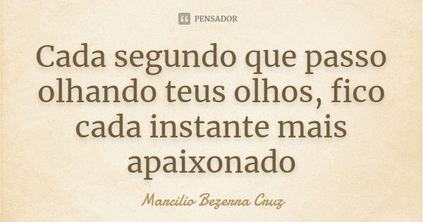 Cada segundo que passo olhando teus olhos, fico cada instante mais apaixonado... Frase de Marcilio Bezerra Cruz †.