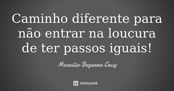 Caminho diferente para não entrar na loucura de ter passos iguais!... Frase de Marcilio Bezerra Cruz †.