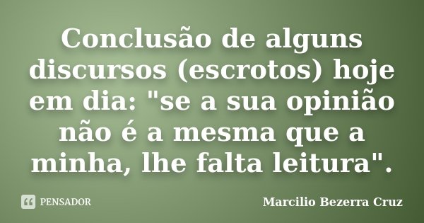 Conclusão de alguns discursos (escrotos) hoje em dia: "se a sua opinião não é a mesma que a minha, lhe falta leitura".... Frase de Marcílio Bezerra Cruz.