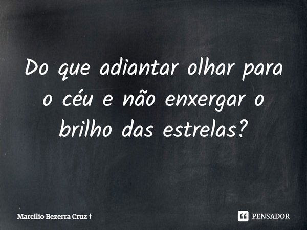 Do que adiantar olhar para o céu e não enxergar o brilho das estrelas?... Frase de Marcilio Bezerra Cruz.