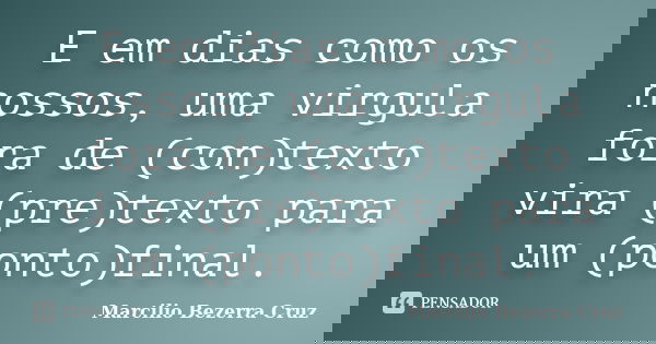E em dias como os nossos, uma virgula fora de (con)texto vira (pre)texto para um (ponto)final.... Frase de Marcílio Bezerra Cruz.