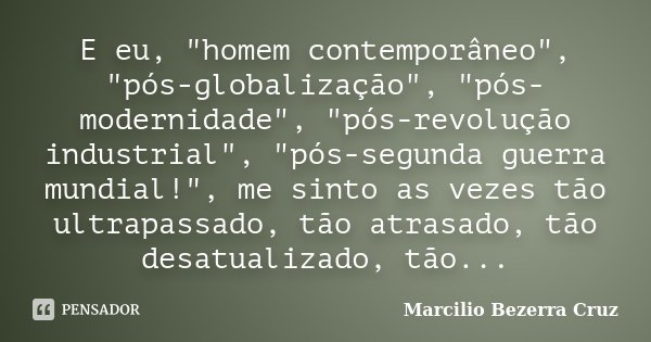 E eu, "homem contemporâneo", "pós-globalização", "pós-modernidade", "pós-revolução industrial", "pós-segunda guerra... Frase de Marcílio Bezerra Cruz.