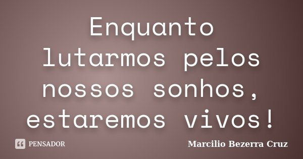 Enquanto lutarmos pelos nossos sonhos, estaremos vivos!... Frase de Marcilio Bezerra Cruz †.