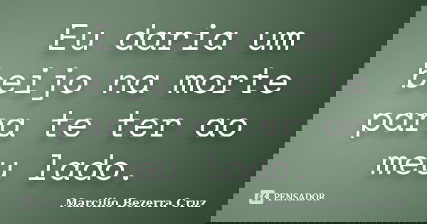 Eu daria um beijo na morte para te ter ao meu lado.... Frase de Marcilio Bezerra Cruz †.