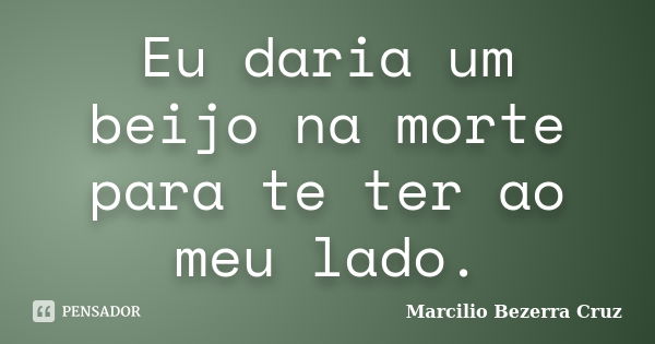 Eu daria um beijo na morte para te ter ao meu lado.... Frase de Marcilio Bezerra Cruz †.