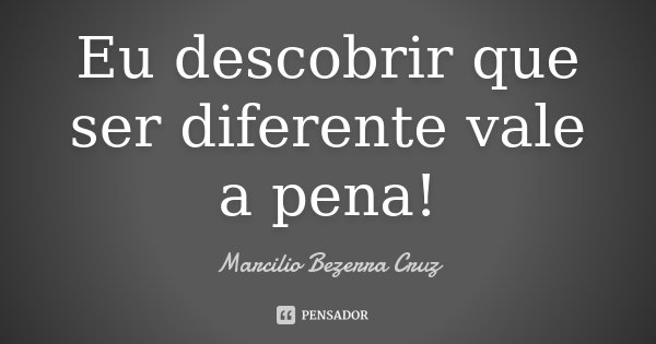 Eu descobrir que ser diferente vale a pena!... Frase de Marcilio Bezerra Cruz †.