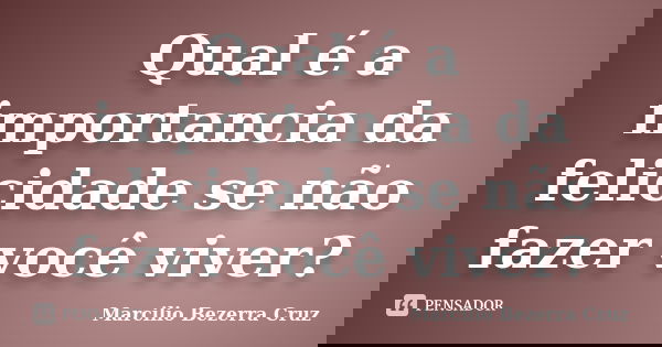 Qual é a importancia da felicidade se não fazer você viver?... Frase de Marcilio Bezerra Cruz †.