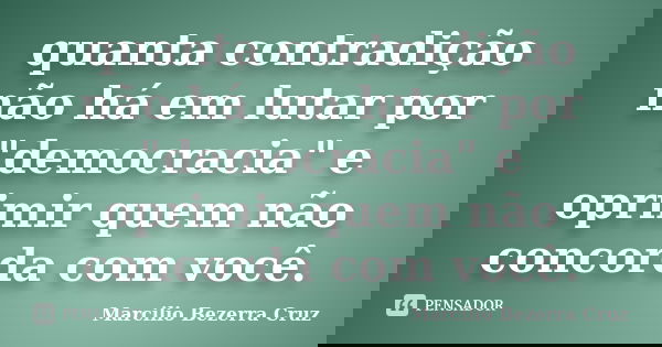 quanta contradição não há em lutar por "democracia" e oprimir quem não concorda com você.... Frase de Marcílio Bezerra Cruz.
