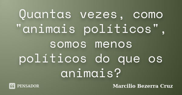 Quantas vezes, como "animais políticos", somos menos políticos do que os animais?... Frase de Marcílio Bezerra Cruz.